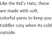 Like the Kid's Hats, these are made with soft, colorful yarns to keep you toddler cozy when its cold outside. 