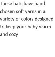 These hats have hand chosen soft yarns in a variety of colors designed to keep your baby warm and cozy!