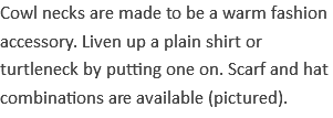 Cowl necks are made to be a warm fashion accessory. Liven up a plain shirt or turtleneck by putting one on. Scarf and hat combinations are available (pictured). 